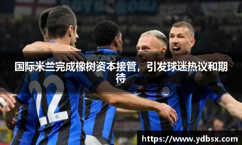 国际米兰完成橡树资本接管，引发球迷热议和期待