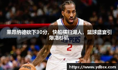 莱昂纳德砍下30分，快船横扫湖人，篮球盛宴引爆洛杉矶
