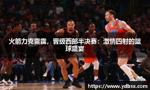 火箭力克雷霆，晋级西部半决赛：激情四射的篮球盛宴