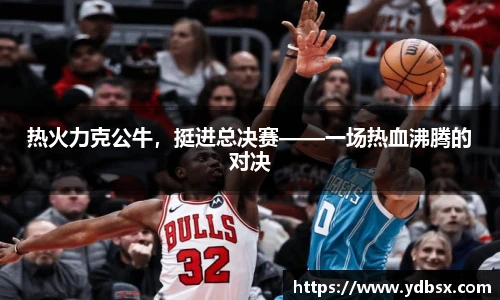 热火力克公牛，挺进总决赛——一场热血沸腾的对决