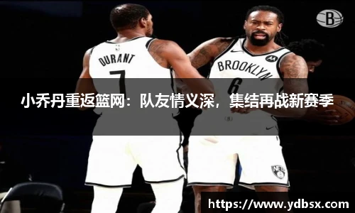 小乔丹重返篮网：队友情义深，集结再战新赛季