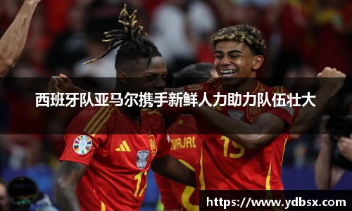 西班牙队亚马尔携手新鲜人力助力队伍壮大