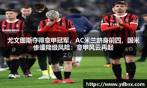 尤文图斯夺得意甲冠军，AC米兰跻身前四，国米惨遭降级风险：意甲风云再起
