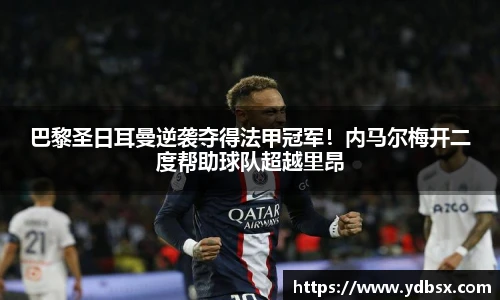 巴黎圣日耳曼逆袭夺得法甲冠军！内马尔梅开二度帮助球队超越里昂