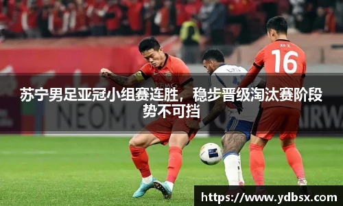 苏宁男足亚冠小组赛连胜，稳步晋级淘汰赛阶段势不可挡