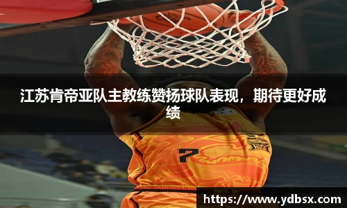 江苏肯帝亚队主教练赞扬球队表现，期待更好成绩