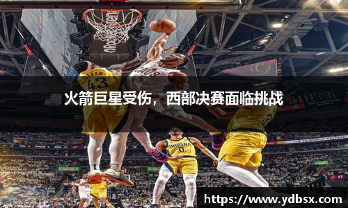 火箭巨星受伤，西部决赛面临挑战