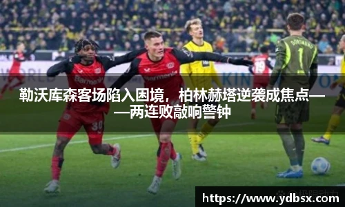 勒沃库森客场陷入困境，柏林赫塔逆袭成焦点——两连败敲响警钟