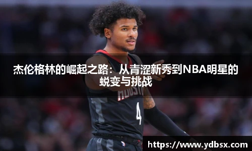 杰伦格林的崛起之路：从青涩新秀到NBA明星的蜕变与挑战