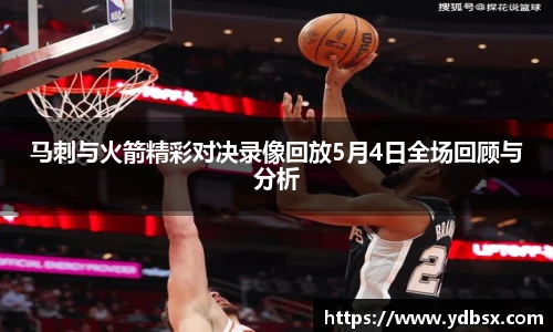 马刺与火箭精彩对决录像回放5月4日全场回顾与分析