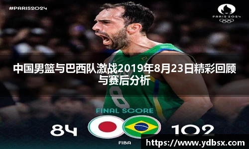 中国男篮与巴西队激战2019年8月23日精彩回顾与赛后分析