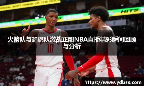 火箭队与鹈鹕队激战正酣NBA直播精彩瞬间回顾与分析