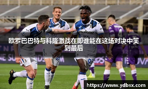 欧罗巴巴特与科隆激战在即谁能在这场对决中笑到最后