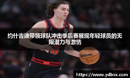 约什吉迪带领球队冲击季后赛展现年轻球员的无限潜力与激情