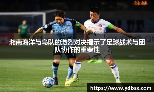 湘南海洋与乌队的激烈对决揭示了足球战术与团队协作的重要性