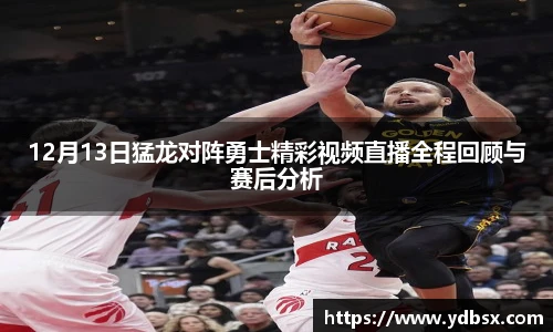 12月13日猛龙对阵勇士精彩视频直播全程回顾与赛后分析