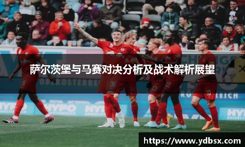 萨尔茨堡与马赛对决分析及战术解析展望