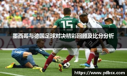 墨西哥与德国足球对决精彩回顾及比分分析