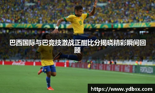 巴西国际与巴竞技激战正酣比分揭晓精彩瞬间回顾