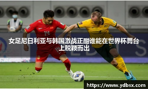 女足尼日利亚与韩国激战正酣谁能在世界杯舞台上脱颖而出