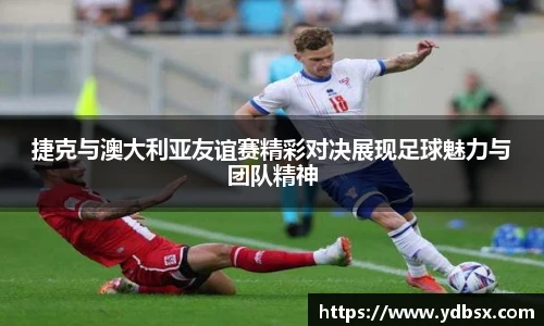 捷克与澳大利亚友谊赛精彩对决展现足球魅力与团队精神