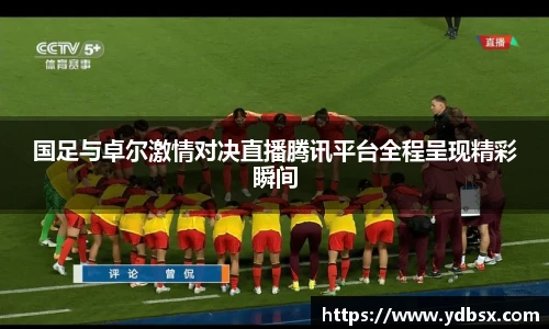 国足与卓尔激情对决直播腾讯平台全程呈现精彩瞬间