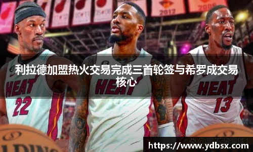 利拉德加盟热火交易完成三首轮签与希罗成交易核心